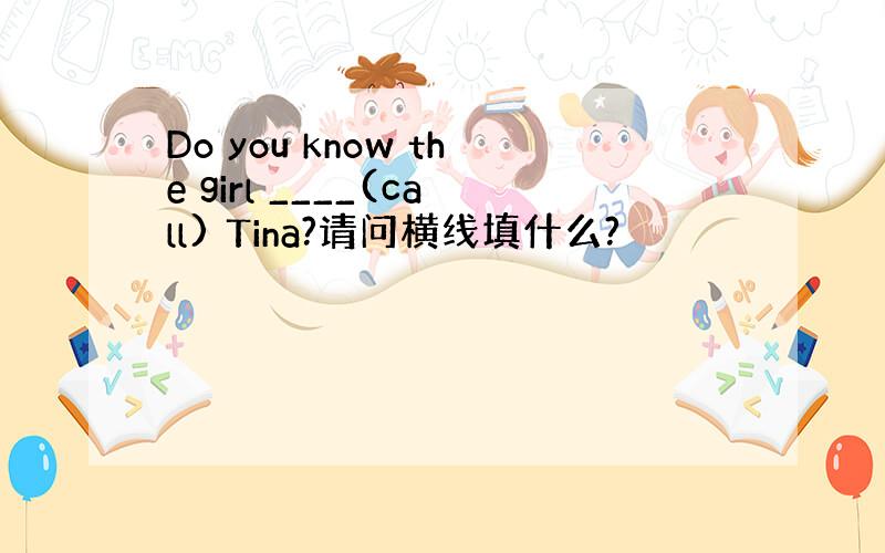 Do you know the girl ____(call) Tina?请问横线填什么?