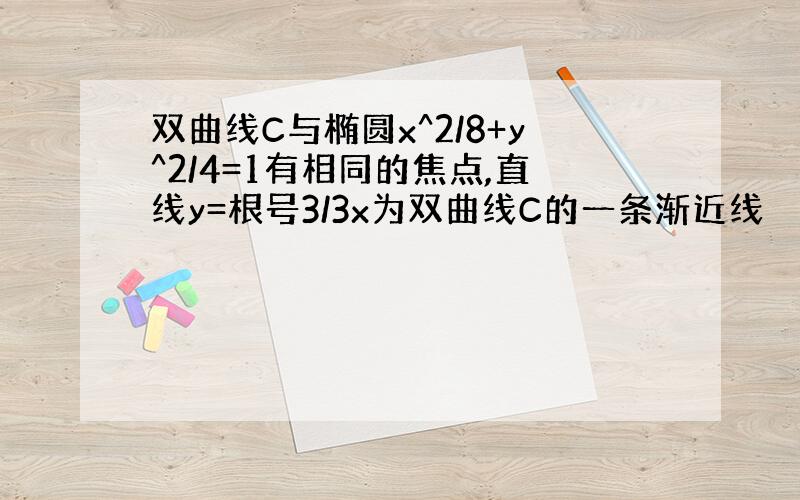 双曲线C与椭圆x^2/8+y^2/4=1有相同的焦点,直线y=根号3/3x为双曲线C的一条渐近线