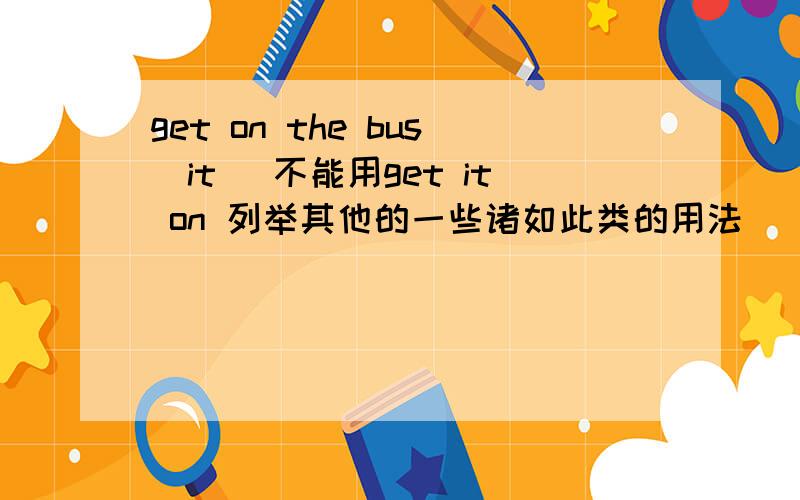 get on the bus（it） 不能用get it on 列举其他的一些诸如此类的用法