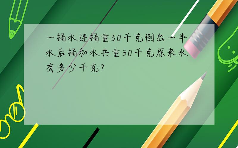 一桶水连桶重50千克倒出一半水后桶和水共重30千克原来水有多少千克?