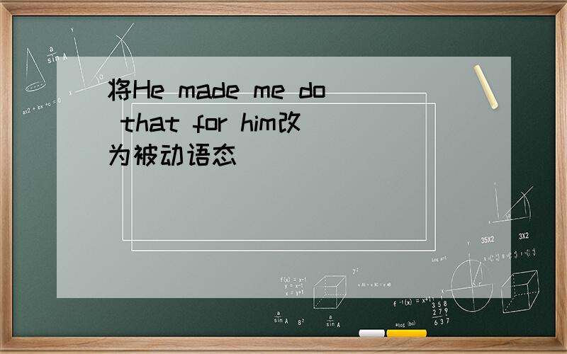 将He made me do that for him改为被动语态