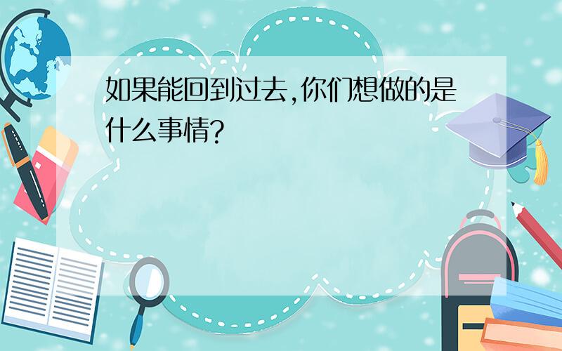 如果能回到过去,你们想做的是什么事情?