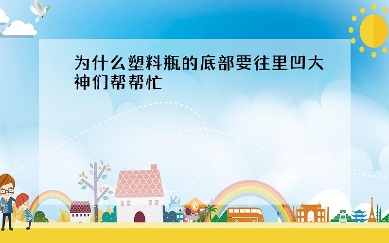 为什么塑料瓶的底部要往里凹大神们帮帮忙