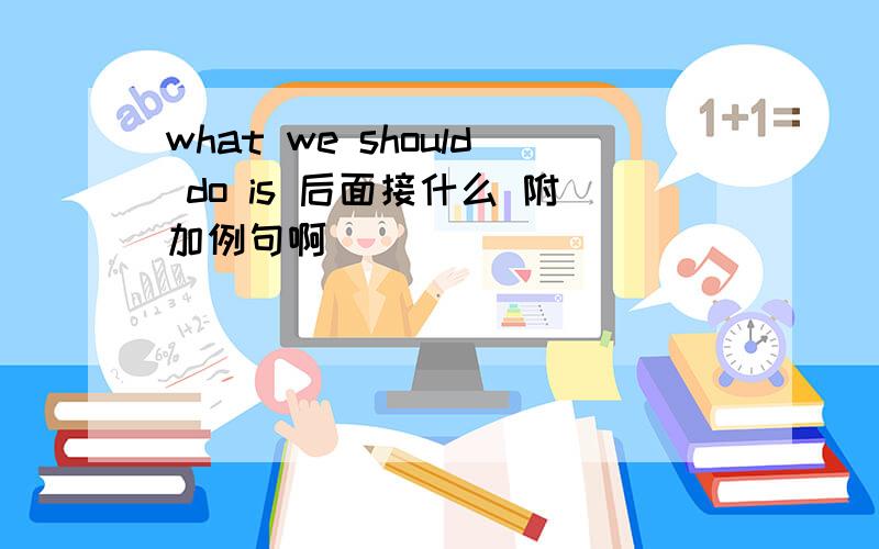 what we should do is 后面接什么 附加例句啊