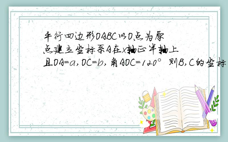 平行四边形OABC以O点为原点建立坐标系A在x轴正半轴上且OA=a,OC=b,角AOC=120°则B,C的坐标为