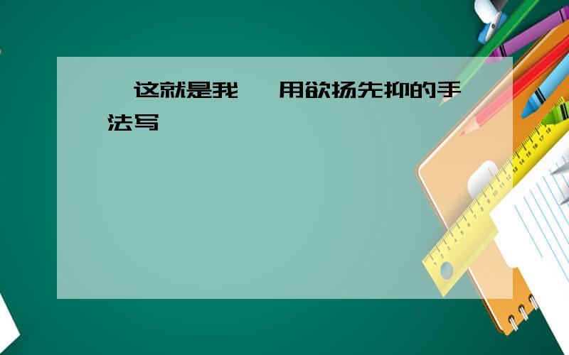 《这就是我》 用欲扬先抑的手法写