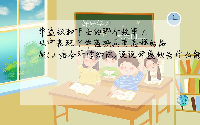 华盛顿和下士的那个故事.1.从中表现了华盛顿具有怎样的品质?2.结合所学知识,说说华盛顿为什么能够成为美国人民心目中的第