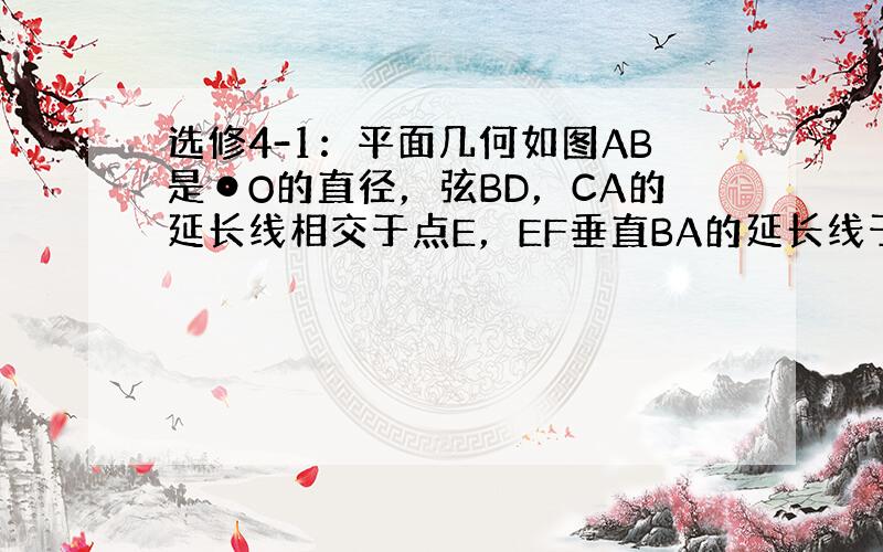 选修4-1：平面几何如图AB是⊙O的直径，弦BD，CA的延长线相交于点E，EF垂直BA的延长线于点F．（I）求证：∠DE