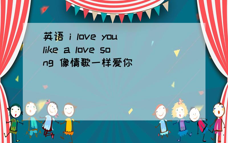 英语 i love you like a love song 像情歌一样爱你