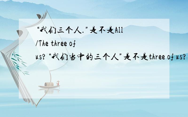 “我们三个人.”是不是All/The three of us?“我们当中的三个人”是不是three of us?