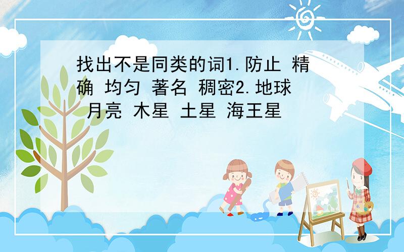 找出不是同类的词1.防止 精确 均匀 著名 稠密2.地球 月亮 木星 土星 海王星