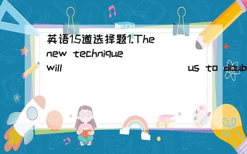 英语15道选择题1.The new technique will __________ us to double our