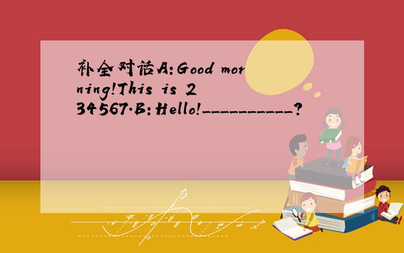 补全对话A:Good morning!This is 234567.B:Hello!__________?