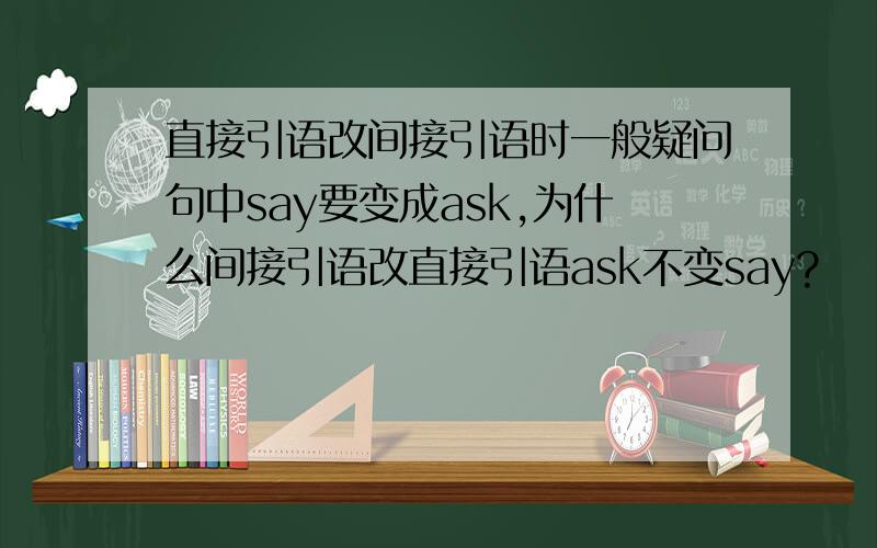 直接引语改间接引语时一般疑问句中say要变成ask,为什么间接引语改直接引语ask不变say?