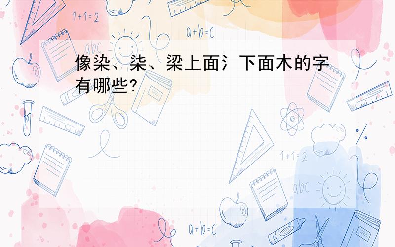 像染、柒、梁上面氵下面木的字有哪些?