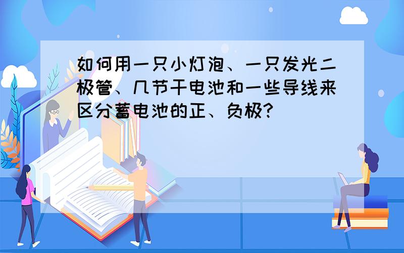 如何用一只小灯泡、一只发光二极管、几节干电池和一些导线来区分蓄电池的正、负极?