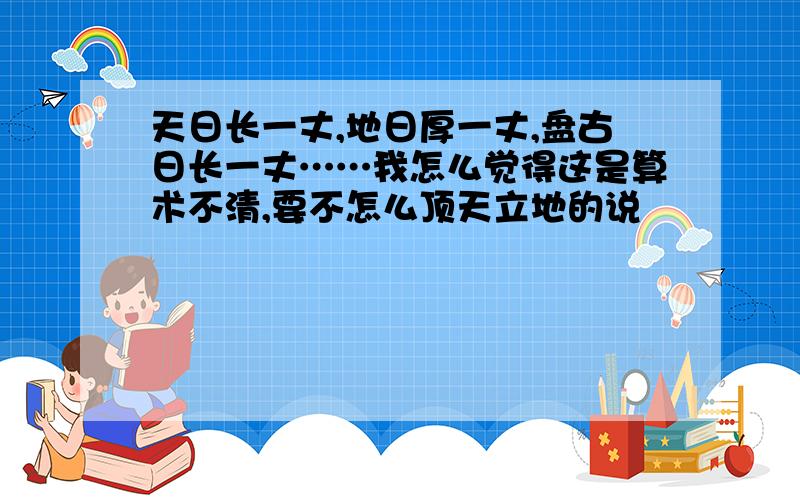 天日长一丈,地日厚一丈,盘古日长一丈……我怎么觉得这是算术不清,要不怎么顶天立地的说