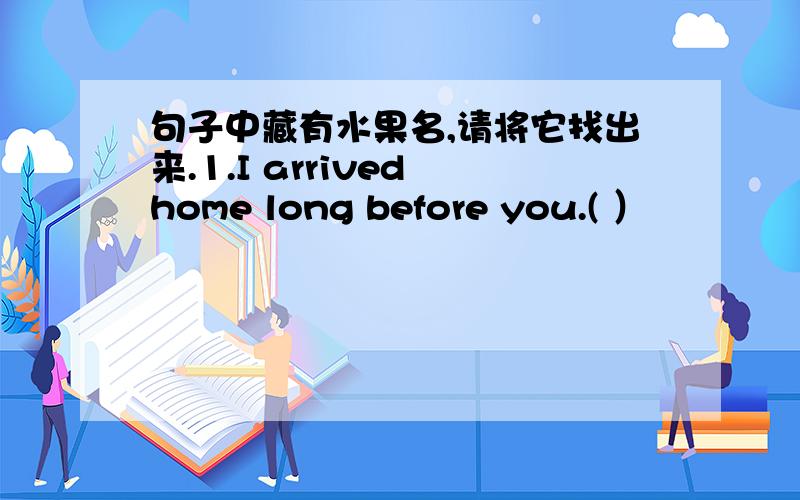 句子中藏有水果名,请将它找出来.1.I arrived home long before you.( ）