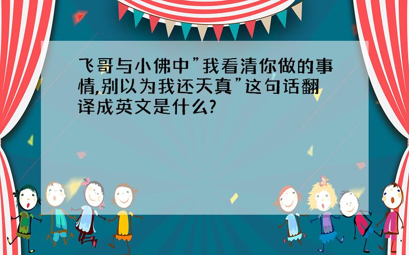 飞哥与小佛中”我看清你做的事情,别以为我还天真”这句话翻译成英文是什么?