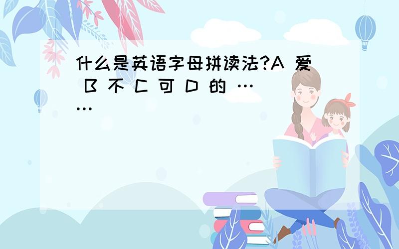 什么是英语字母拼读法?A 爱 B 不 C 可 D 的 ……