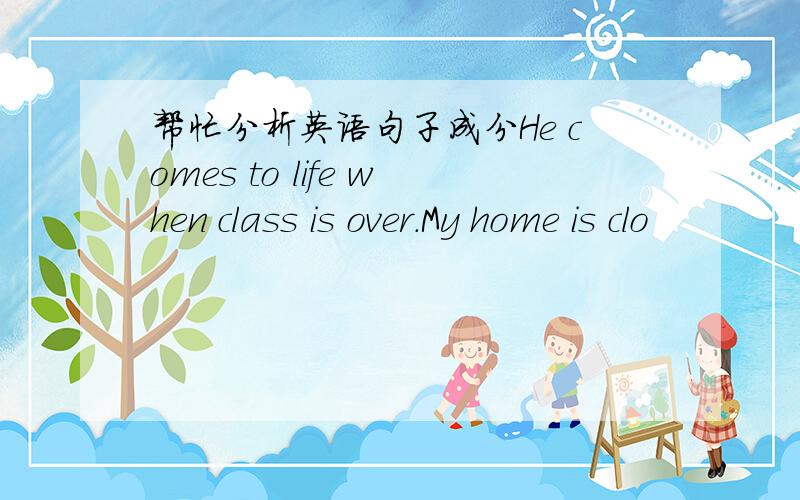 帮忙分析英语句子成分He comes to life when class is over.My home is clo