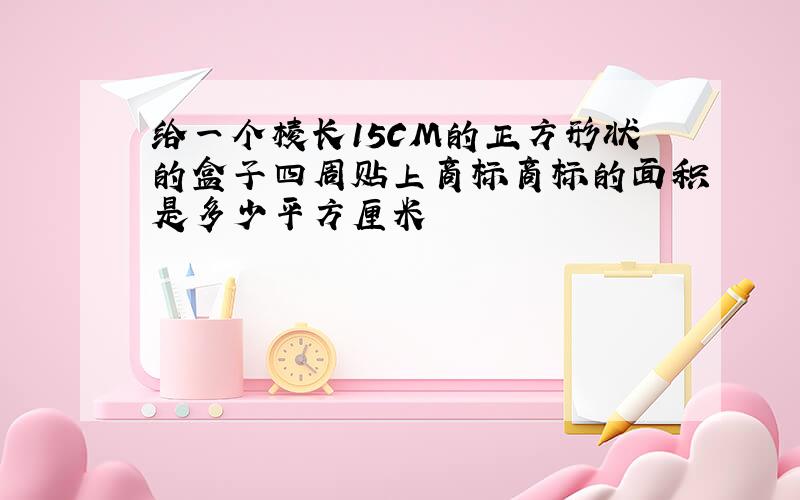 给一个棱长15CM的正方形状的盒子四周贴上商标商标的面积是多少平方厘米