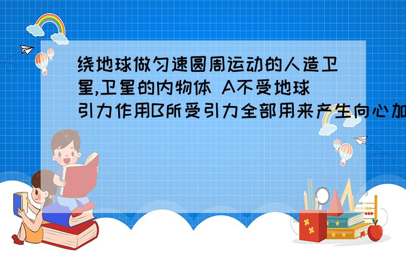 绕地球做匀速圆周运动的人造卫星,卫星的内物体 A不受地球引力作用B所受引力全部用来产生向心加速度