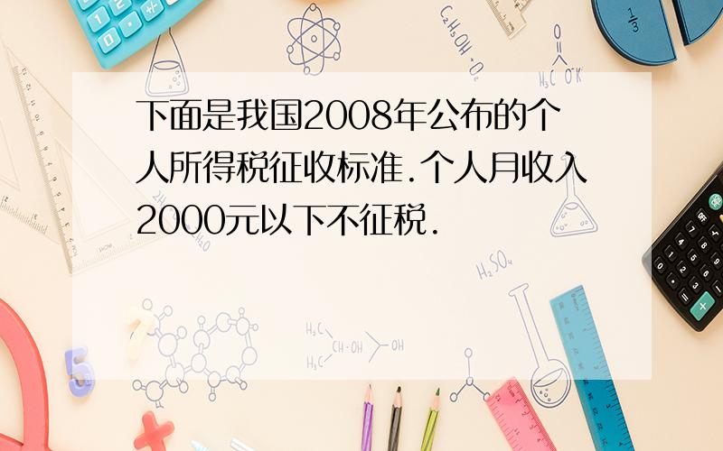 下面是我国2008年公布的个人所得税征收标准.个人月收入2000元以下不征税.