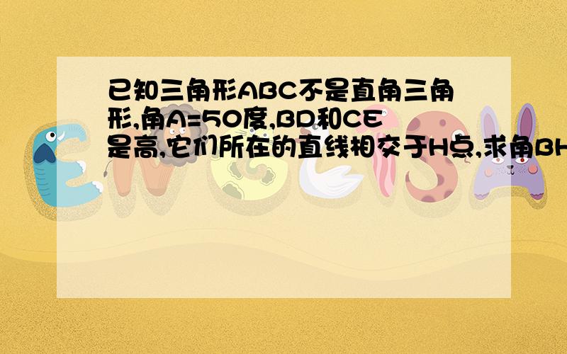 已知三角形ABC不是直角三角形,角A=50度,BD和CE是高,它们所在的直线相交于H点,求角BHC的度数