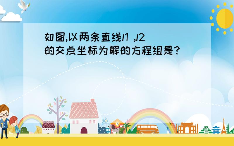 如图,以两条直线l1 ,l2的交点坐标为解的方程组是?