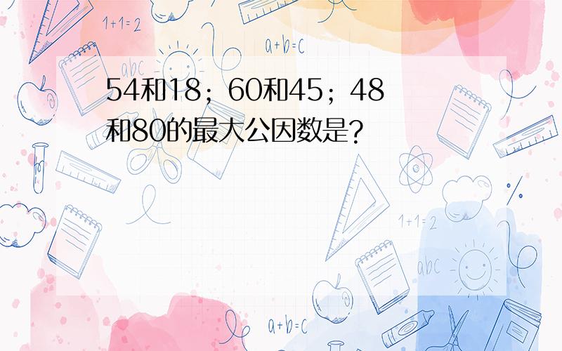 54和18；60和45；48和80的最大公因数是?