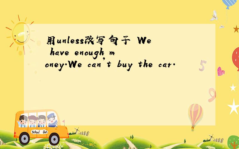 用unless改写句子 We have enough money.We can't buy the car.