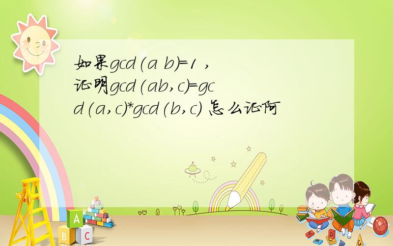 如果gcd(a b)=1 ,证明gcd(ab,c)=gcd(a,c)*gcd(b,c) 怎么证阿