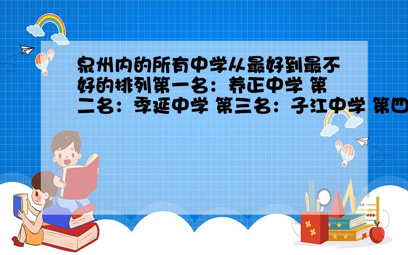 泉州内的所有中学从最好到最不好的排列第一名：养正中学 第二名：季延中学 第三名：子江中学 第四名：安海中学我只知道这四个