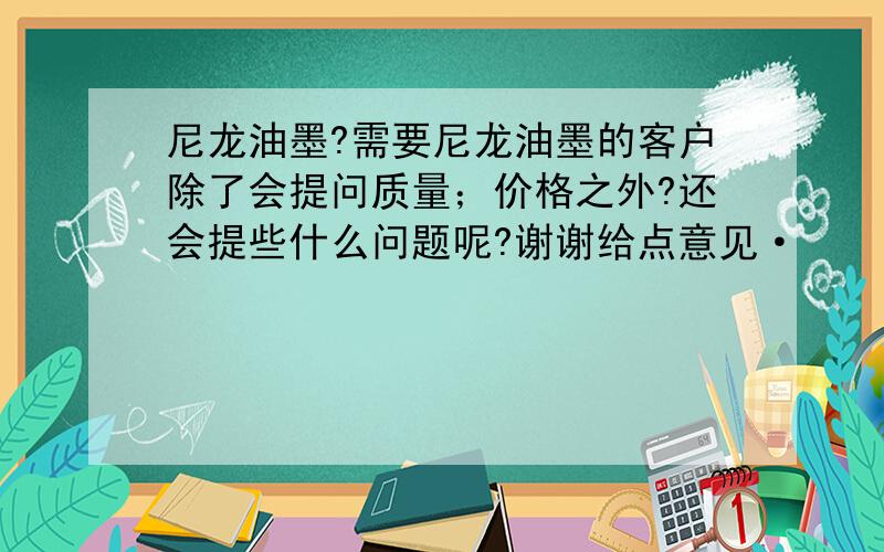 尼龙油墨?需要尼龙油墨的客户除了会提问质量；价格之外?还会提些什么问题呢?谢谢给点意见·