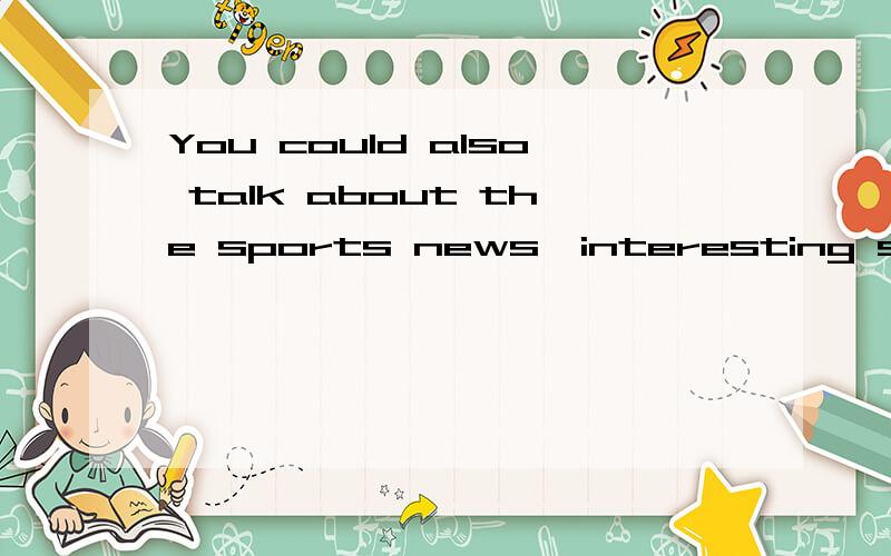 You could also talk about the sports news,interesting storie