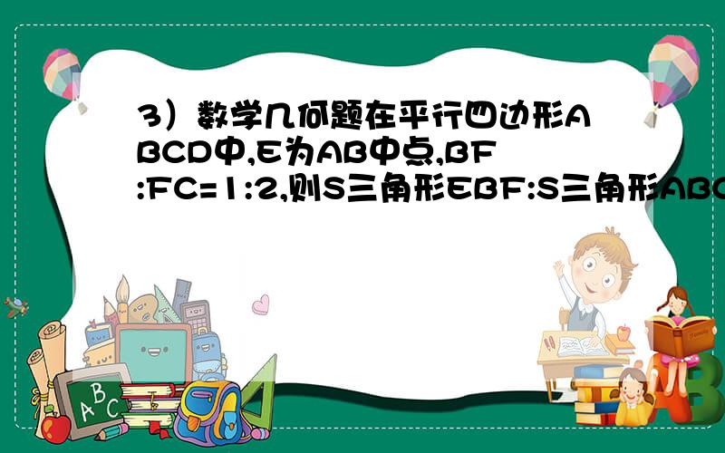 3）数学几何题在平行四边形ABCD中,E为AB中点,BF:FC=1:2,则S三角形EBF:S三角形ABC:S平行四边形A