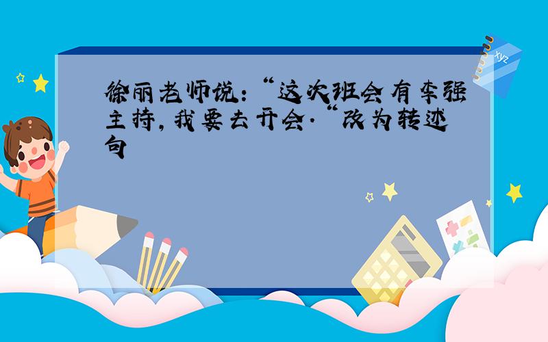 徐丽老师说：＂这次班会有李强主持,我要去开会.＂改为转述句