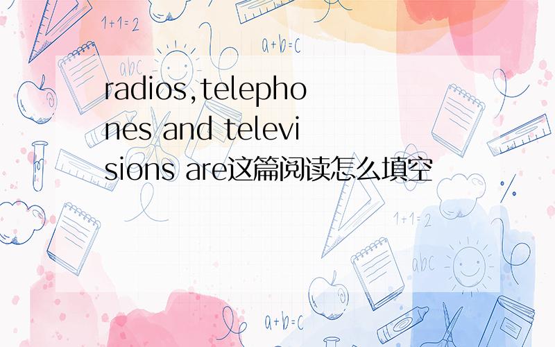 radios,telephones and televisions are这篇阅读怎么填空