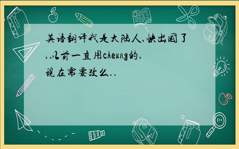 英语翻译我是大陆人,快出国了,以前一直用cheung的,现在需要改么..