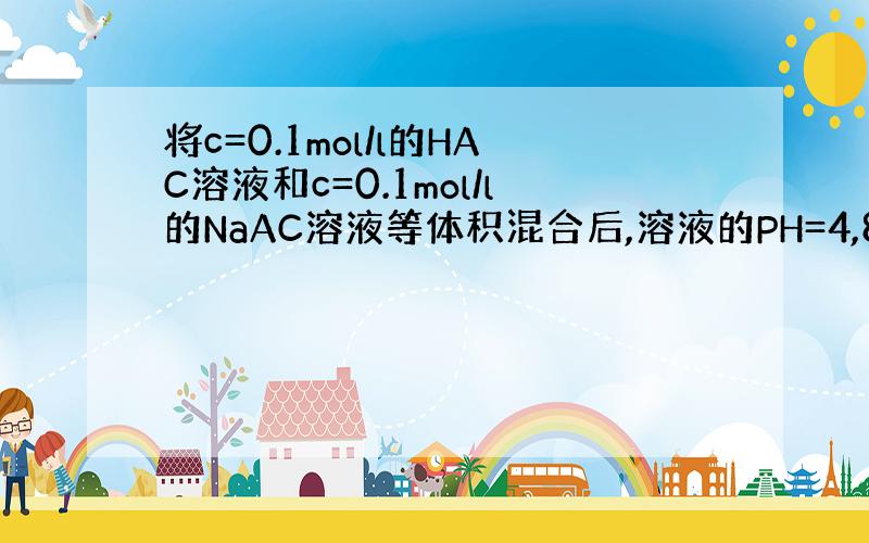 将c=0.1mol/l的HAC溶液和c=0.1mol/l的NaAC溶液等体积混合后,溶液的PH=4,8,若将此混合溶液再