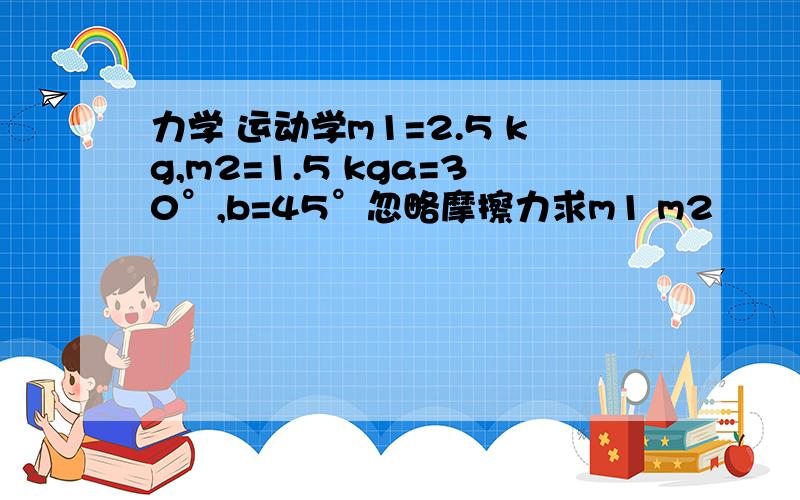 力学 运动学m1=2.5 kg,m2=1.5 kga=30°,b=45°忽略摩擦力求m1 m2