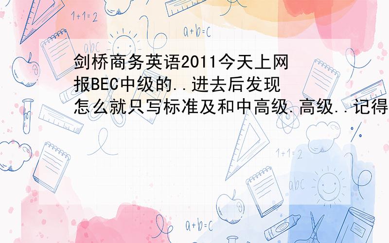 剑桥商务英语2011今天上网报BEC中级的..进去后发现怎么就只写标准及和中高级.高级..记得上次报好像是分初级中级和高