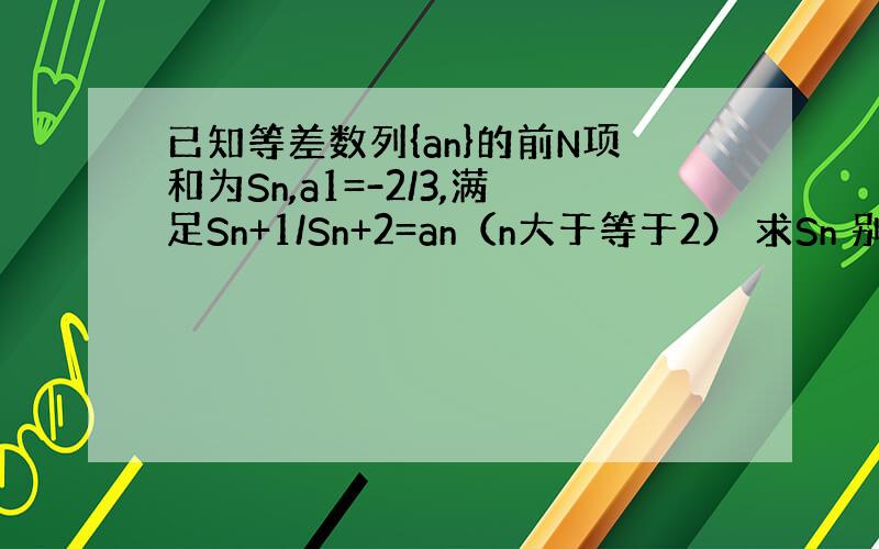 已知等差数列{an}的前N项和为Sn,a1=-2/3,满足Sn+1/Sn+2=an（n大于等于2） 求Sn 别用数学归纳