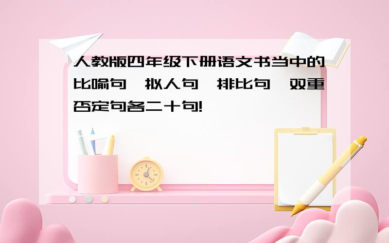 人教版四年级下册语文书当中的比喻句、拟人句、排比句、双重否定句各二十句!