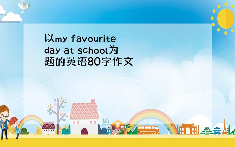 以my favourite day at school为题的英语80字作文