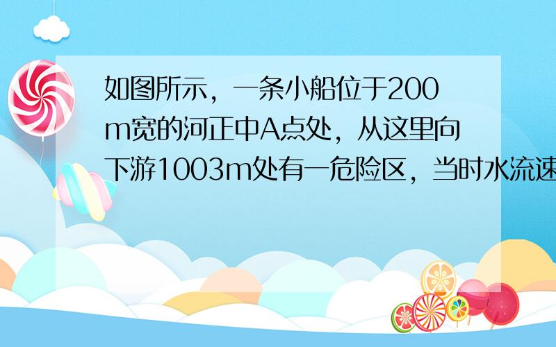 如图所示，一条小船位于200m宽的河正中A点处，从这里向下游1003m处有一危险区，当时水流速度为4m/s，为了使小船避