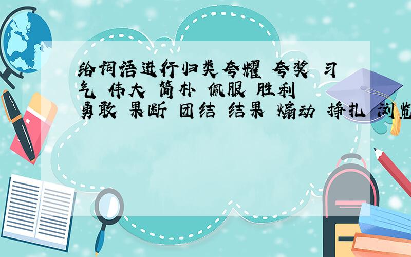 给词语进行归类夸耀 夸奖 习气 伟大 简朴 佩服 胜利 勇敢 果断 团结 结果 煽动 挣扎 浏览 美丽 亲切 精巧 厌恶