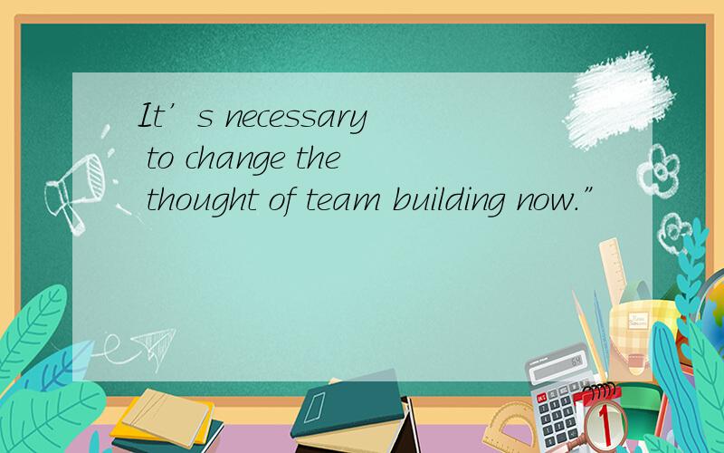 It’s necessary to change the thought of team building now.”