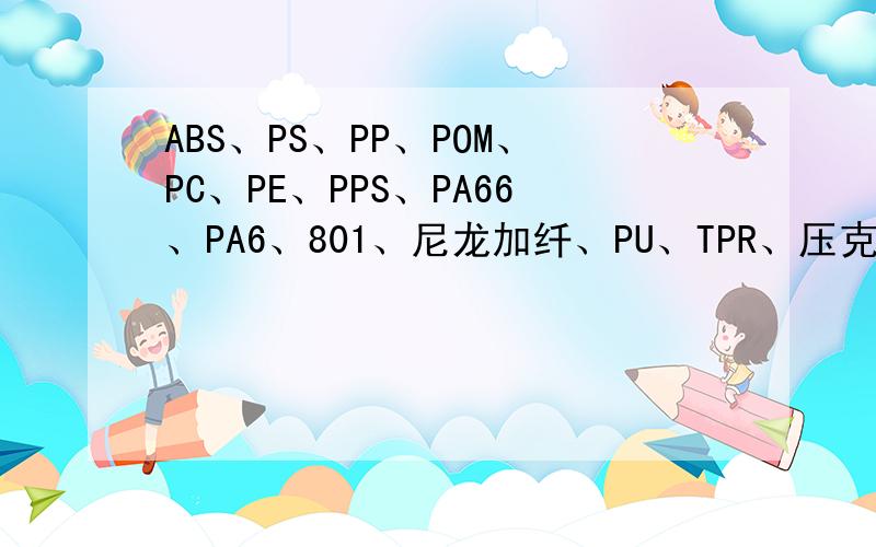 ABS、PS、PP、POM、PC、PE、PPS、PA66、PA6、801、尼龙加纤、PU、TPR、压克粒、475、等它们